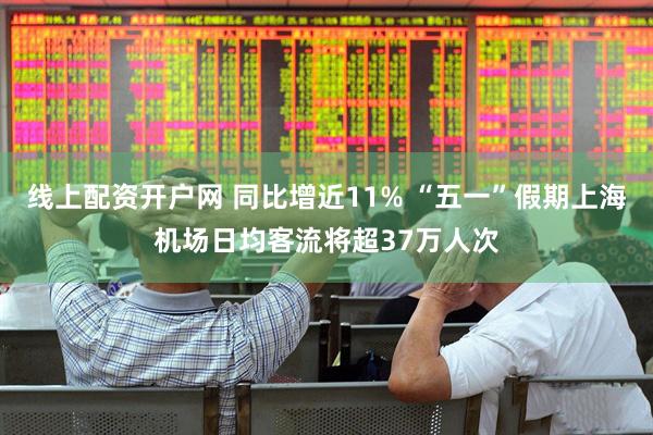 线上配资开户网 同比增近11% “五一”假期上海机场日均客流将超37万人次