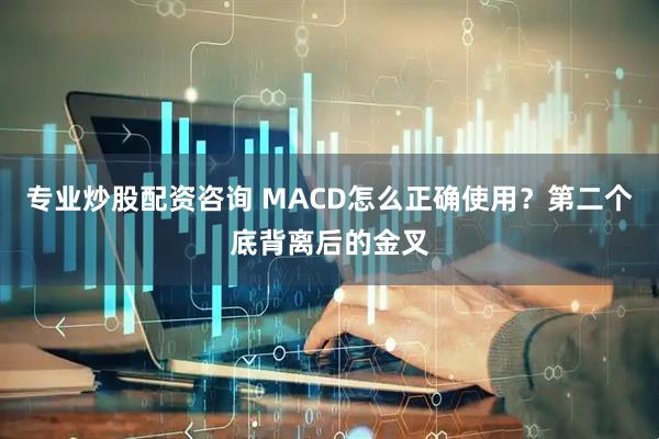 专业炒股配资咨询 MACD怎么正确使用？第二个底背离后的金叉