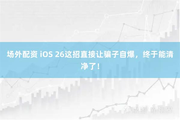 场外配资 iOS 26这招直接让骗子自爆，终于能清净了！