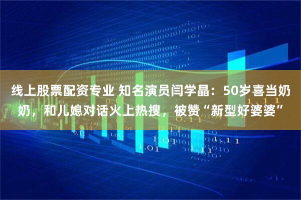 线上股票配资专业 知名演员闫学晶：50岁喜当奶奶，和儿媳对话火上热搜，被赞“新型好婆婆”
