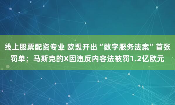 线上股票配资专业 欧盟开出“数字服务法案”首张罚单：马斯克的X因违反内容法被罚1.2亿欧元