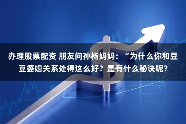 办理股票配资 朋友问孙杨妈妈：“为什么你和豆豆婆媳关系处得这么好？是有什么秘诀呢？